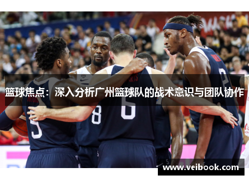篮球焦点：深入分析广州篮球队的战术意识与团队协作