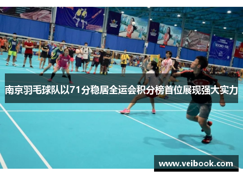 南京羽毛球队以71分稳居全运会积分榜首位展现强大实力