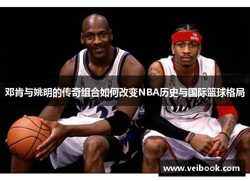 邓肯与姚明的传奇组合如何改变NBA历史与国际篮球格局