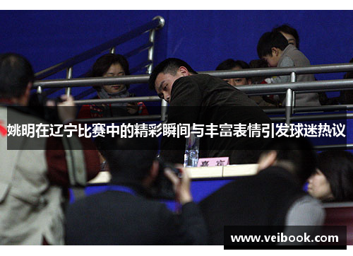 姚明在辽宁比赛中的精彩瞬间与丰富表情引发球迷热议