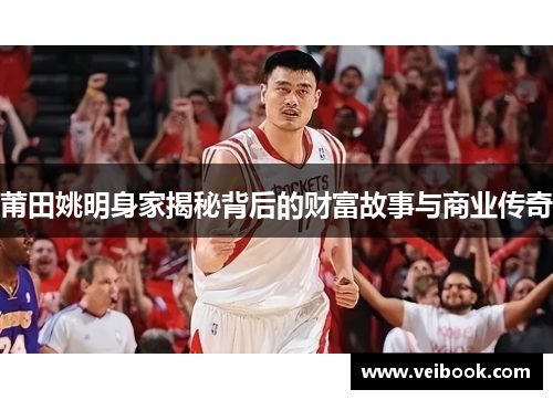 莆田姚明身家揭秘背后的财富故事与商业传奇