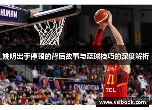 姚明出手停顿的背后故事与篮球技巧的深度解析