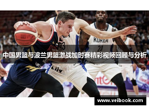 中国男篮与波兰男篮激战加时赛精彩视频回顾与分析