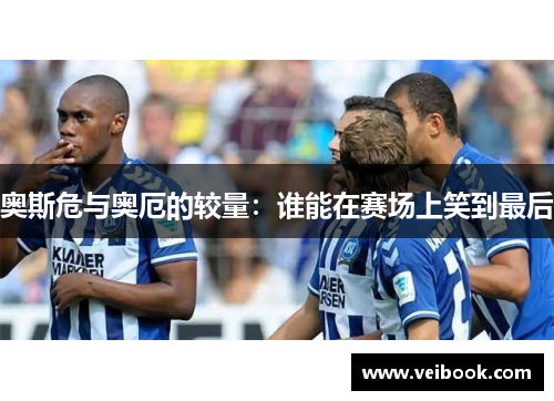 奥斯危与奥厄的较量：谁能在赛场上笑到最后