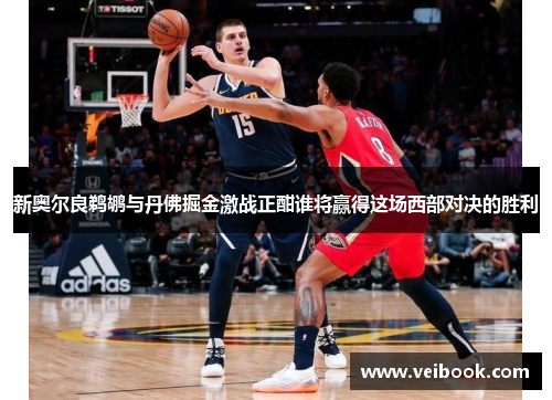 新奥尔良鹈鹕与丹佛掘金激战正酣谁将赢得这场西部对决的胜利