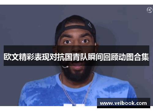 欧文精彩表现对抗国青队瞬间回顾动图合集