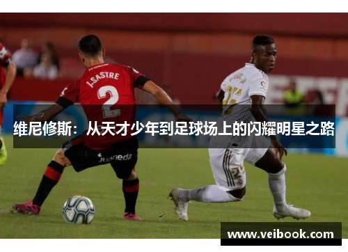 维尼修斯：从天才少年到足球场上的闪耀明星之路