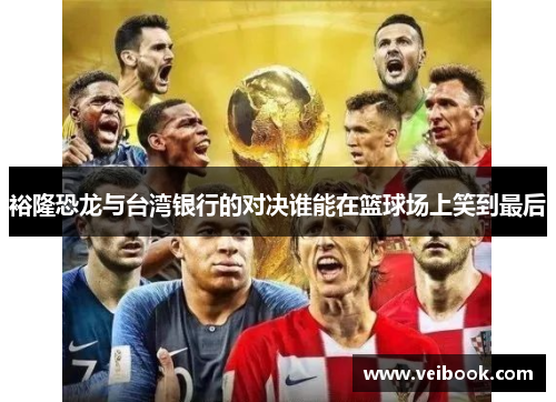 裕隆恐龙与台湾银行的对决谁能在篮球场上笑到最后
